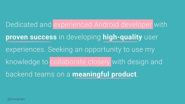 @brwngrldev
Dedicated and experienced Android developer with
proven success in developing high-quality user
experiences. Seeking an opportunity to use my
knowledge to collaborate closely with design and
backend teams on a meaningful product.

