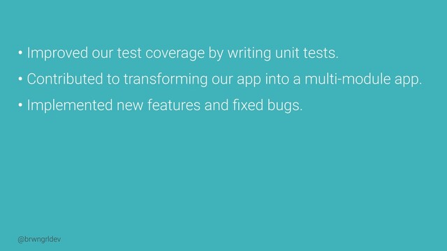 @brwngrldev
• Improved our test coverage by writing unit tests.


• Contributed to transforming our app into a multi-module app.


• Implemented new features and
fi
xed bugs.
