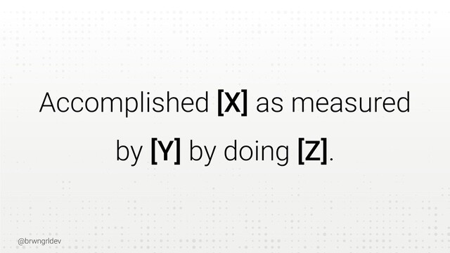 @brwngrldev
Accomplished [X] as measured
by [Y] by doing [Z].
