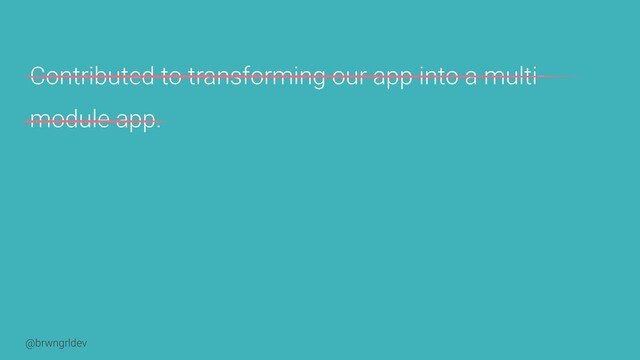 @brwngrldev
Contributed to transforming our app into a multi-
module app.
