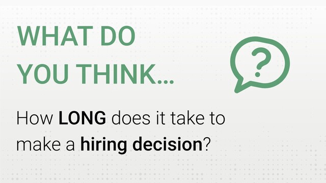 How LONG does it take to
make a hiring decision?
WHAT DO
YOU THINK…

