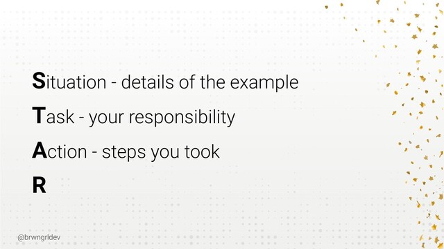 @brwngrldev
Situation - details of the example


Task - your responsibility


Action - steps you took


R
