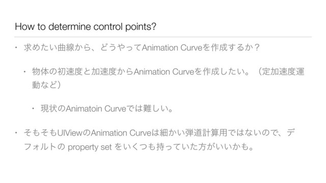 How to determine control points?
• ٻΊ͍ͨۂઢ͔ΒɺͲ͏΍ͬͯAnimation CurveΛ࡞੒͢Δ͔ʁ
• ෺ମͷॳ଎౓ͱՃ଎౓͔ΒAnimation CurveΛ࡞੒͍ͨ͠ɻʢఆՃ଎౓ӡ
ಈͳͲʣ
• ݱঢ়ͷAnimatoin CurveͰ͸೉͍͠ɻ
• ͦ΋ͦ΋UIViewͷAnimation Curve͸ࡉ͔͍஄ಓܭࢉ༻Ͱ͸ͳ͍ͷͰɺσ
ϑΥϧτͷ property set Λ͍ͭ͘΋͍࣋ͬͯͨํ͕͍͍͔΋ɻ
