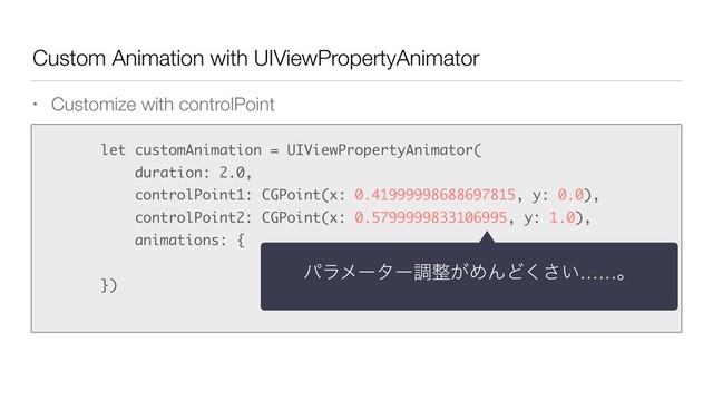 Custom Animation with UIViewPropertyAnimator
• Customize with controlPoint
• let customAnimation = UIViewPropertyAnimator(
duration: 2.0,
controlPoint1: CGPoint(x: 0.41999998688697815, y: 0.0),
controlPoint2: CGPoint(x: 0.5799999833106995, y: 1.0),
animations: {
})
ύϥϝʔλʔௐ੔͕ΊΜͲ͍͘͞……ɻ
