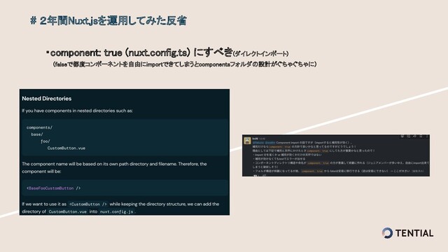 ・component: true (nuxt.config.ts) にすべき(ダイレクトインポート)
 
　　(falseで都度コンポーネントを自由にimportできてしまうとcomponentsフォルダの設計がぐちゃぐちゃに）
 
# ２年間Nuxt.jsを運用してみた反省 
