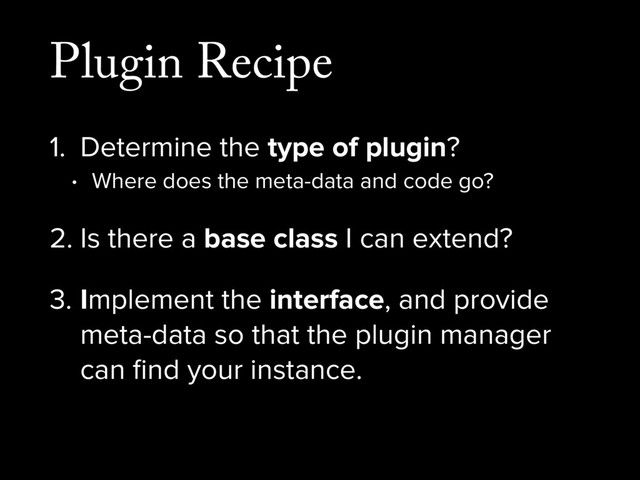 Plugin Recipe
1. Determine the type of plugin?
• Where does the meta-data and code go?
2. Is there a base class I can extend?
3. Implement the interface, and provide
meta-data so that the plugin manager
can ﬁnd your instance.
