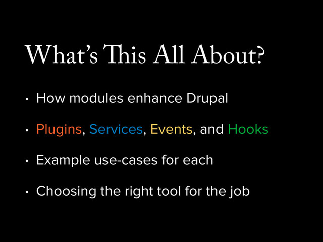 What’s This All About?
• How modules enhance Drupal
• Plugins, Services, Events, and Hooks
• Example use-cases for each
• Choosing the right tool for the job
