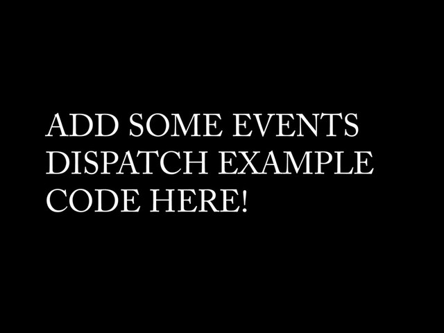 ADD SOME EVENTS
DISPATCH EXAMPLE
CODE HERE!
