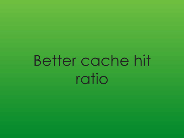 Better cache hit
ratio
