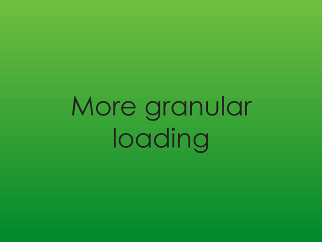 More granular
loading
