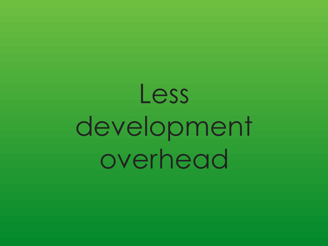 Less
development
overhead
