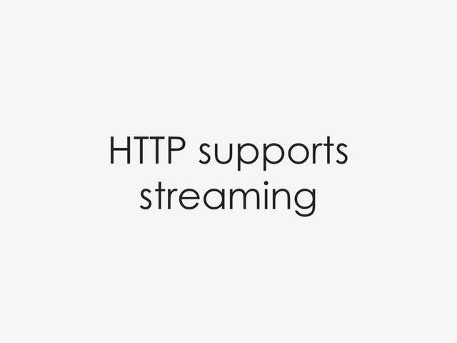 HTTP supports
streaming
