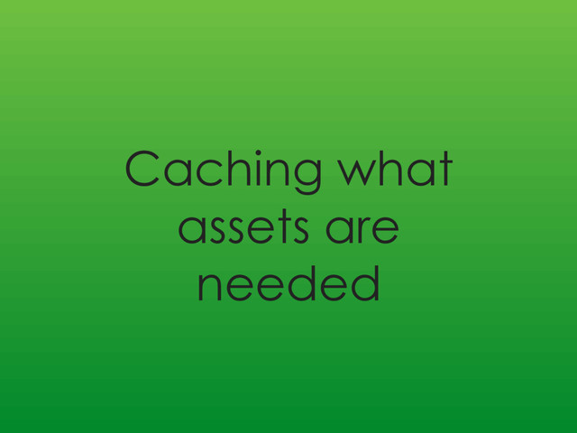 Caching what
assets are
needed
