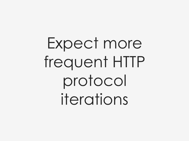 Expect more
frequent HTTP
protocol
iterations
