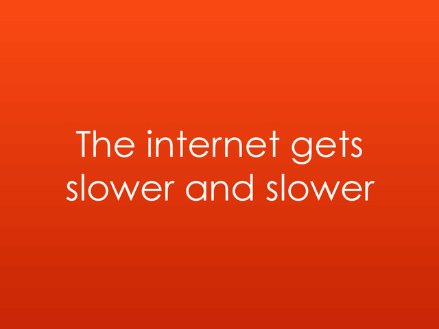 The internet gets
slower and slower
