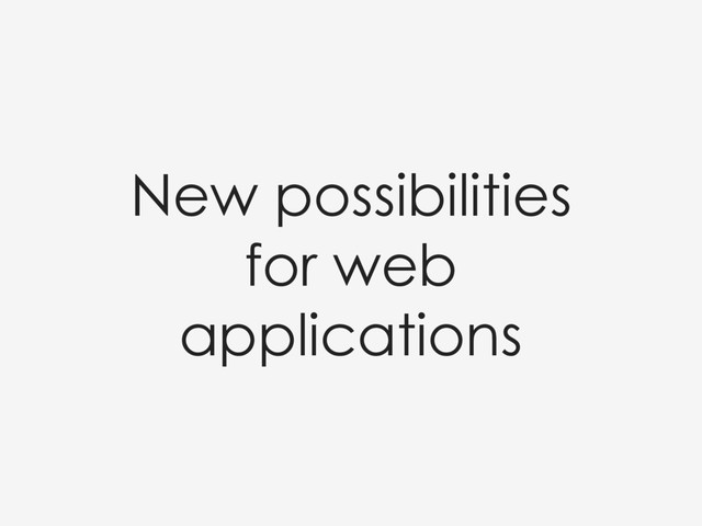 New possibilities
for web
applications

