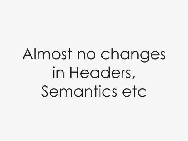 Almost no changes
in Headers,
Semantics etc
