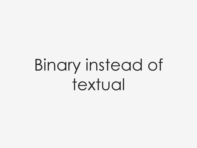 Binary instead of
textual
