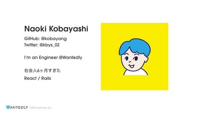 ©2018 Wantedly, Inc.
Naoki Kobayashi
GitHub: @kobayang
Twitter: @kbys_02
I’m an Engineer @Wantedly
ࣾձਓ6ϲ݄͗ͨ͢
React / Rails
