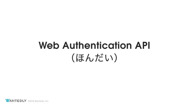 ©2018 Wantedly, Inc.
Web Authentication API
ʢ΄Μ͍ͩʣ

