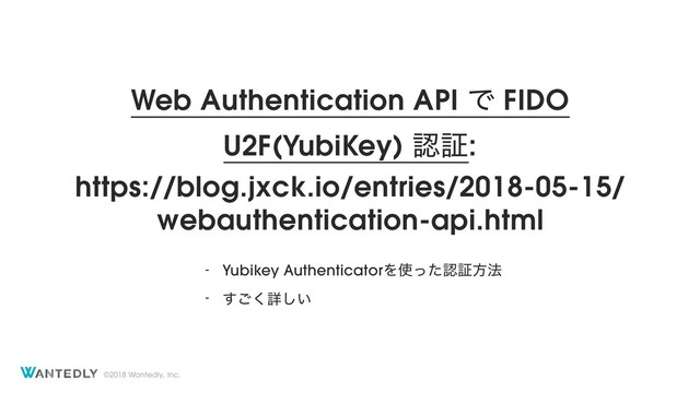 ©2018 Wantedly, Inc.
Web Authentication API Ͱ FIDO
U2F(YubiKey) ೝূ:
https://blog.jxck.io/entries/2018-05-15/
webauthentication-api.html
- Yubikey AuthenticatorΛ࢖ͬͨೝূํ๏
- ͘͢͝ৄ͍͠
