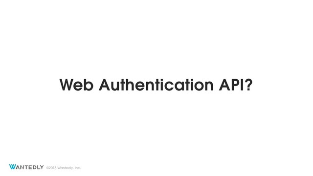 ©2018 Wantedly, Inc.
Web Authentication API?
