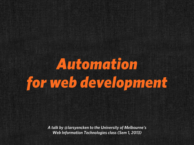 Automation
for web development
A talk by @larsyencken to the University of Melbourne's
Web Information Technologies class (Sem 1, 2013)
