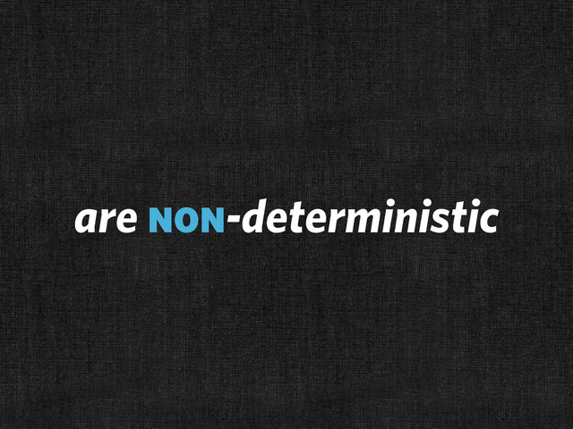 are non-deterministic
