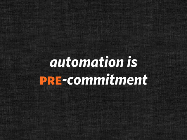 automation is
pre-commitment
