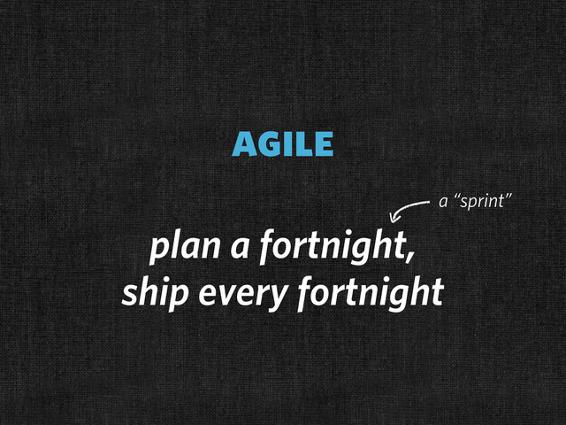 agile
plan a fortnight,
ship every fortnight
a “sprint”
