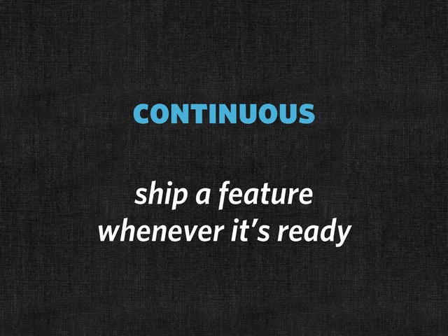 continuous
ship a feature
whenever it’s ready
