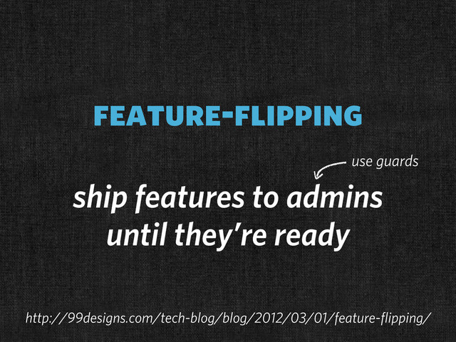 feature-flipping
ship features to admins
until they’re ready
use guards
http://99designs.com/tech-blog/blog/2012/03/01/feature-flipping/
