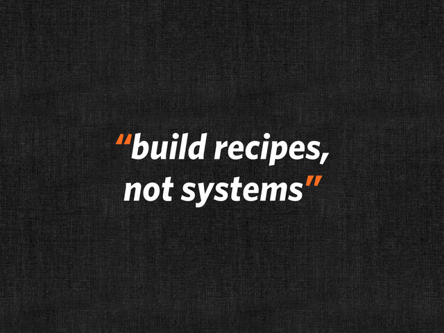 “build recipes,
not systems”
