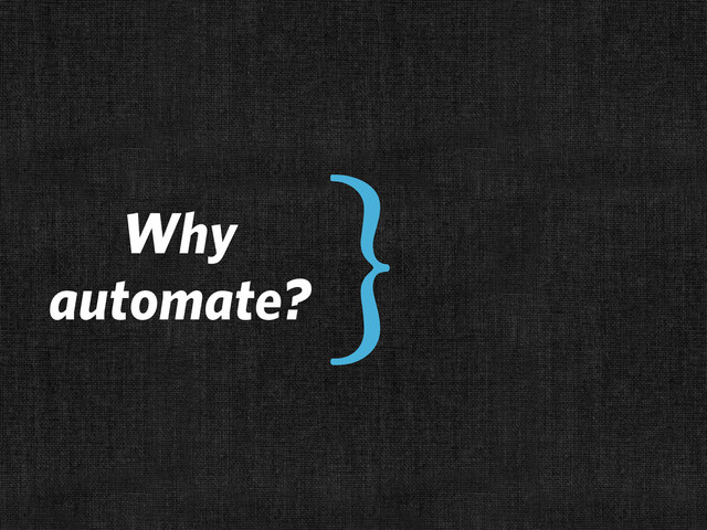 Why
automate?
}

