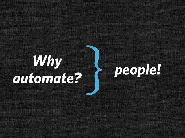 people!
Why
automate?
}
