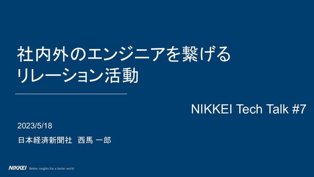 2023/5/18
日本経済新聞社　西馬 一郎
社内外のエンジニアを繋げる
リレーション活動
NIKKEI Tech Talk #7
