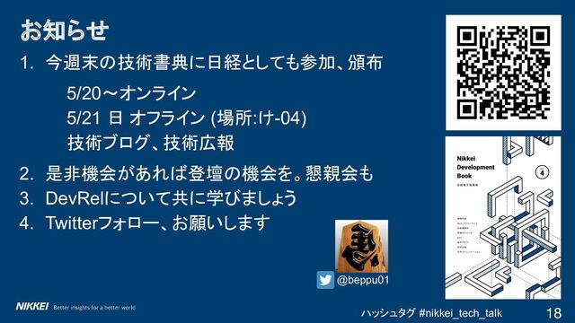 ハッシュタグ #nikkei_tech_talk
1. 今週末の技術書典に日経としても参加、頒布
5/20～オンライン
5/21 日 オフライン (場所:け-04)
技術ブログ、技術広報
2. 是非機会があれば登壇の機会を。懇親会も
3. DevRelについて共に学びましょう
4. Twitterフォロー、お願いします
お知らせ
18
@beppu01

