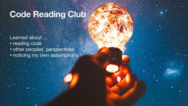 Code Reading Club
Learned about ...

• reading code

• other peoples' perspectives

• noticing my own assumptions
