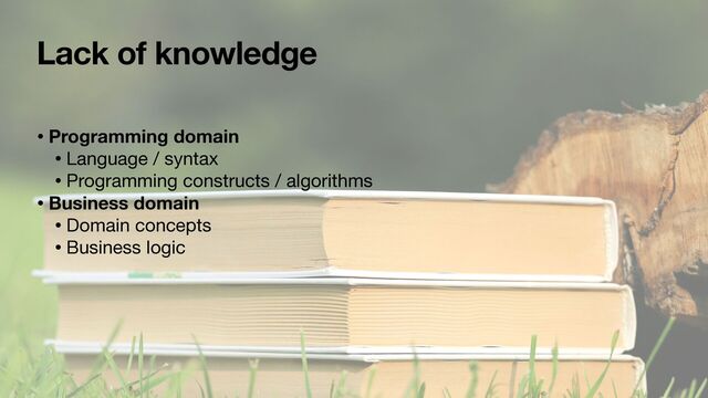 Lack of knowledge
• Programming domain
• Language / syntax

• Programming constructs / algorithms

• Business domain
• Domain concepts

• Business logic
