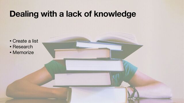Dealing with a lack of knowledge
• Create a list

• Research

• Memorize
