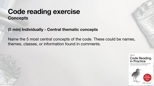 Code reading exercise
Concepts
(5 min) Individually - Central thematic concepts
Name the 5 most central concepts of the code. These could be names,
themes, classes, or information found in comments. 

