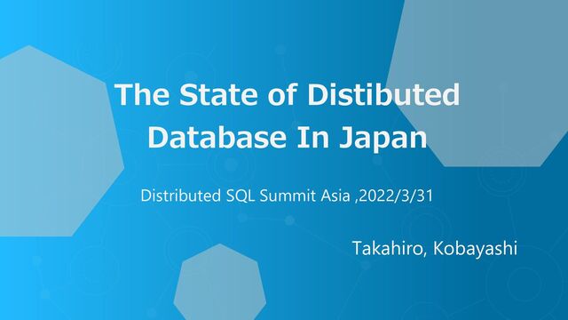 The State of Distibuted
Database In Japan
Distributed SQL Summit Asia ,2022/3/31
Takahiro, Kobayashi
