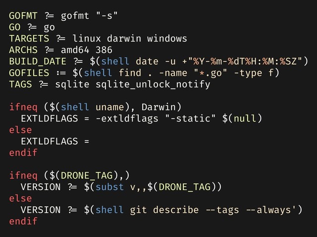 GOFMT ?= gofmt "-s"
GO ?= go
TARGETS ?= linux darwin windows
ARCHS ?= amd64 386
BUILD_DATE ?= $(shell date -u +"%Y-%m-%dT%H:%M:%SZ")
GOFILES := $(shell find . -name "*.go" -type f)
TAGS ?= sqlite sqlite_unlock_notify
ifneq ($(shell uname), Darwin)
EXTLDFLAGS = -extldflags "-static" $(null)
else
EXTLDFLAGS =
endif
ifneq ($(DRONE_TAG),)
VERSION ?= $(subst v,,$(DRONE_TAG))
else
VERSION ?= $(shell git describe --tags --always')
endif
