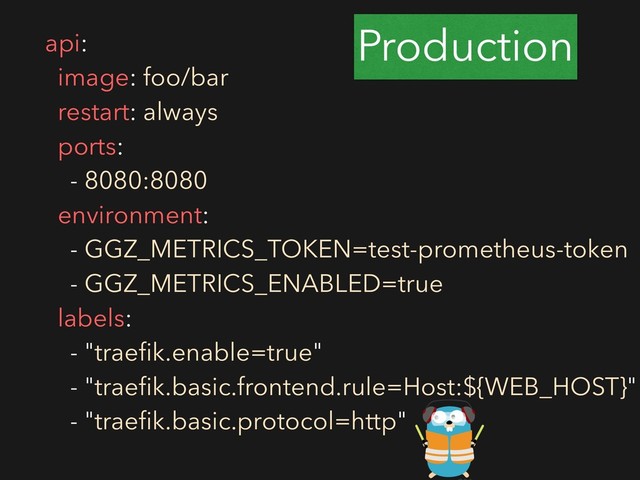 Production
api:
image: foo/bar
restart: always
ports:
- 8080:8080
environment:
- GGZ_METRICS_TOKEN=test-prometheus-token
- GGZ_METRICS_ENABLED=true
labels:
- "traeﬁk.enable=true"
- "traeﬁk.basic.frontend.rule=Host:${WEB_HOST}"
- "traeﬁk.basic.protocol=http"
