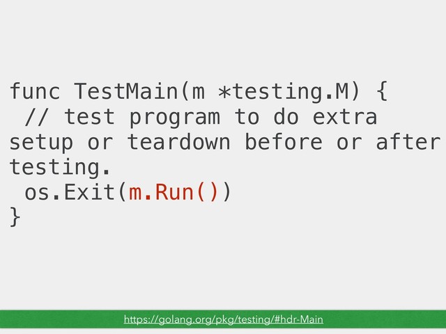 func TestMain(m *testing.M) {
// test program to do extra
setup or teardown before or after
testing.
os.Exit(m.Run())
}
https://golang.org/pkg/testing/#hdr-Main
