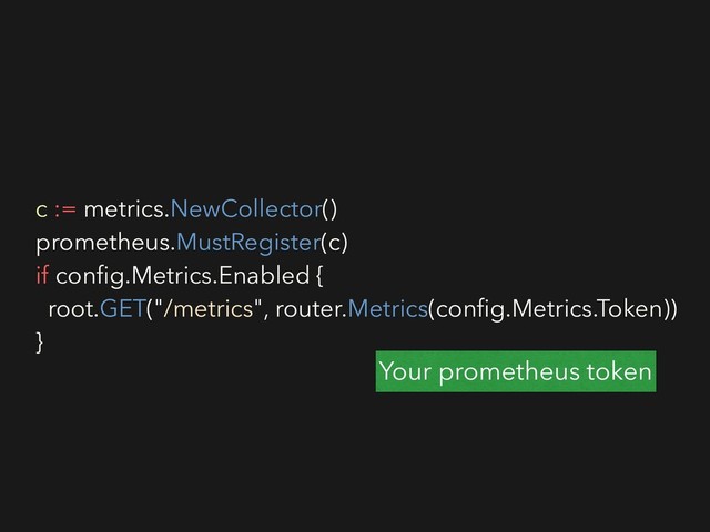 c := metrics.NewCollector()
prometheus.MustRegister(c)
if conﬁg.Metrics.Enabled {
root.GET("/metrics", router.Metrics(conﬁg.Metrics.Token))
}
Your prometheus token
