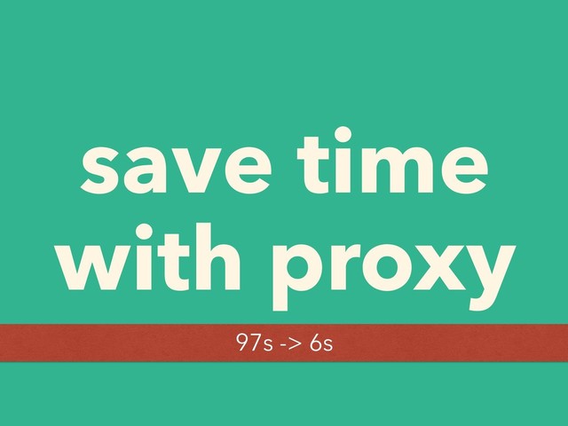 save time
with proxy
97s -> 6s
