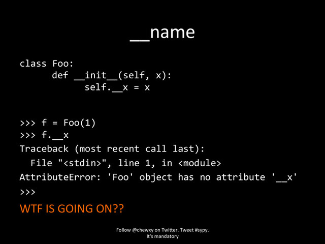 __name
class Foo:
def __init__(self, x):
self.__x = x
>>> f = Foo(1)
>>> f.__x
Traceback (most recent call last):
File "", line 1, in 
AttributeError: 'Foo' object has no attribute '__x'
>>>
WTF IS GOING ON??
Follow @chewxy on Twi