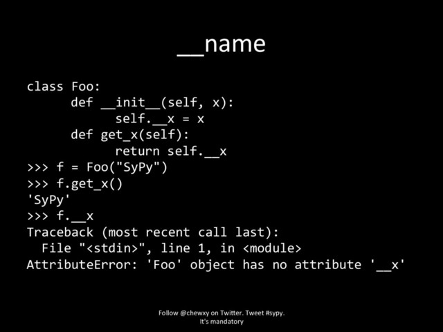 __name
class Foo:
def __init__(self, x):
self.__x = x
def get_x(self):
return self.__x
>>> f = Foo("SyPy")
>>> f.get_x()
'SyPy'
>>> f.__x
Traceback (most recent call last):
File "", line 1, in 
AttributeError: 'Foo' object has no attribute '__x'
Follow @chewxy on Twi