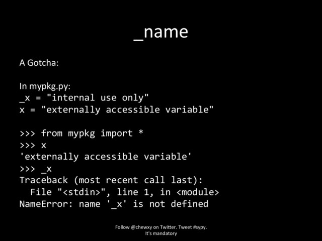 _name
A Gotcha:
In mypkg.py:
_x = "internal use only"
x = "externally accessible variable"
>>> from mypkg import *
>>> x
'externally accessible variable'
>>> _x
Traceback (most recent call last):
File "", line 1, in 
NameError: name '_x' is not defined
Follow @chewxy on Twi